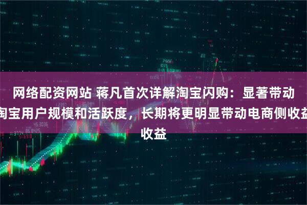 网络配资网站 蒋凡首次详解淘宝闪购：显著带动淘宝用户规模和活跃度，长期将更明显带动电商侧收益