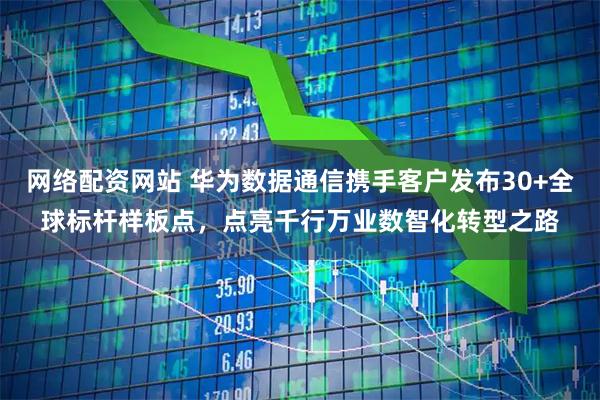 网络配资网站 华为数据通信携手客户发布30+全球标杆样板点，点亮千行万业数智化转型之路