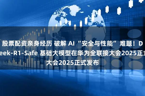 股票配资亲身经历 破解 AI “安全与性能” 难题！DeepSeek-R1-Safe 基础大模型在华为全联接大会2025正式发布