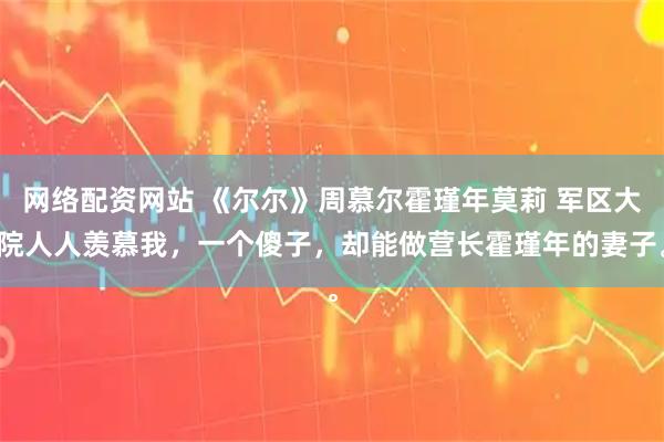 网络配资网站 《尔尔》周慕尔霍瑾年莫莉 军区大院人人羡慕我,一个傻子,却能做营长霍瑾年的妻子。