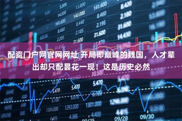 配资门户网官网网址 开局即巅峰的魏国，人才辈出却只配昙花一现！这是历史必然