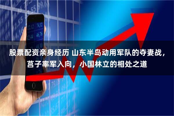 股票配资亲身经历 山东半岛动用军队的夺妻战，莒子率军入向，小国林立的相处之道