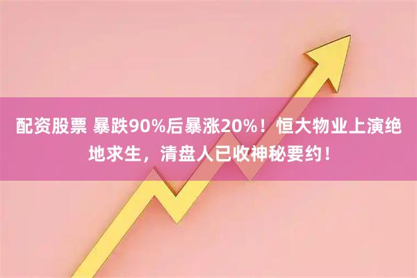 配资股票 暴跌90%后暴涨20%！恒大物业上演绝地求生，清盘人已收神秘要约！