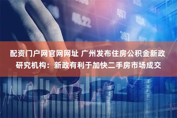 配资门户网官网网址 广州发布住房公积金新政 研究机构：新政有利于加快二手房市场成交