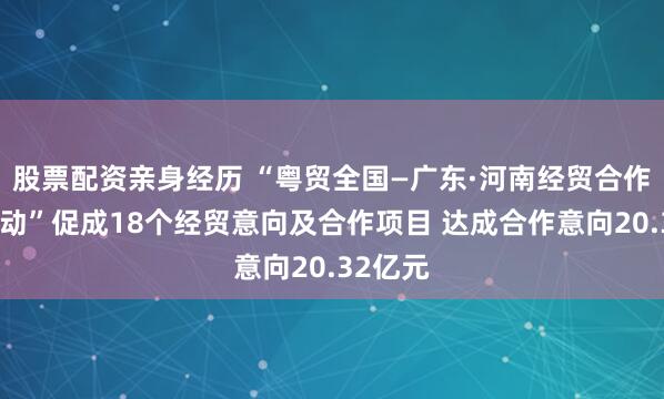 股票配资亲身经历 “粤贸全国—广东·河南经贸合作交流活动”促成18个经贸意向及合作项目 达成合作意向20.32亿元