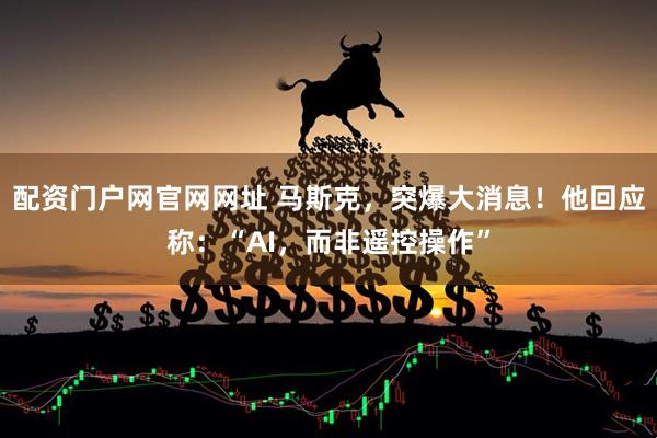 配资门户网官网网址 马斯克，突爆大消息！他回应称：“AI，而非遥控操作”