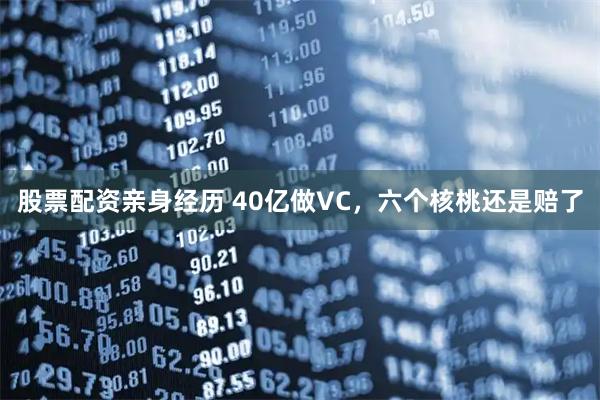 股票配资亲身经历 40亿做VC，六个核桃还是赔了
