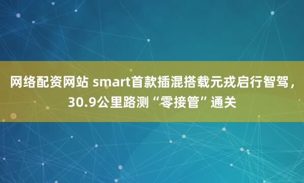 网络配资网站 smart首款插混搭载元戎启行智驾，30.9公里路测“零接管”通关