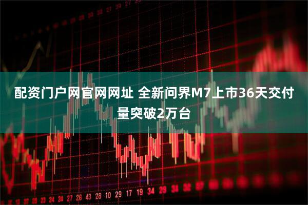 配资门户网官网网址 全新问界M7上市36天交付量突破2万台