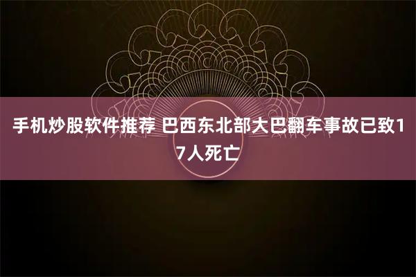 手机炒股软件推荐 巴西东北部大巴翻车事故已致17人死亡