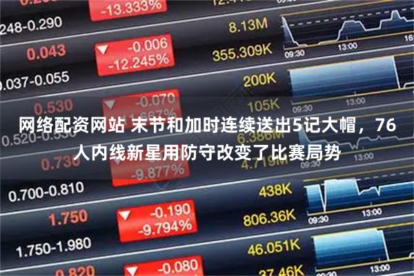 网络配资网站 末节和加时连续送出5记大帽，76人内线新星用防守改变了比赛局势