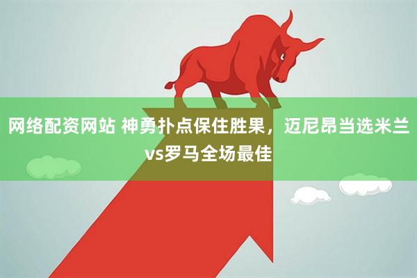 网络配资网站 神勇扑点保住胜果，迈尼昂当选米兰vs罗马全场最佳