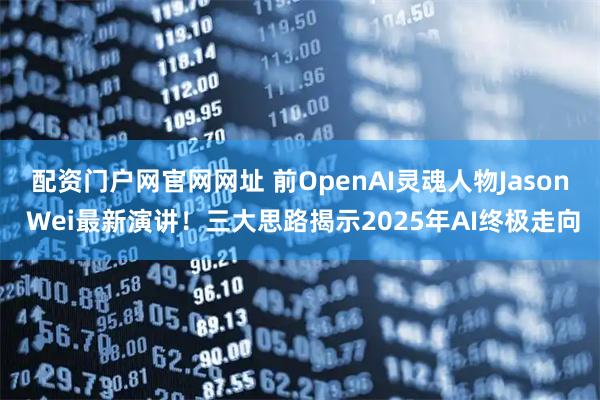 配资门户网官网网址 前OpenAI灵魂人物Jason Wei最新演讲！三大思路揭示2025年AI终极走向