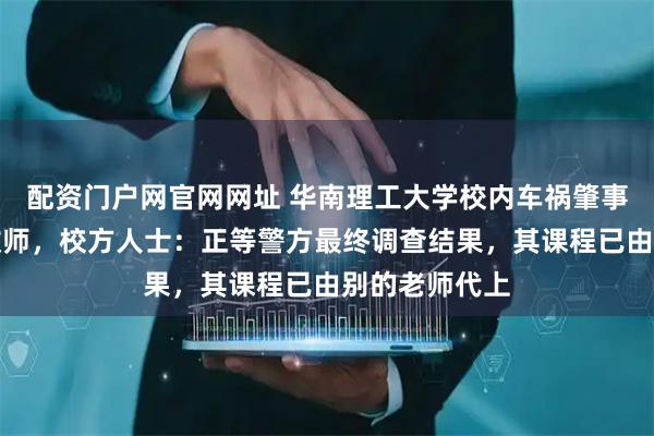 配资门户网官网网址 华南理工大学校内车祸肇事司机系该校教师,校方人士:正等警方最终调查结果,其课程已由别的老师代上