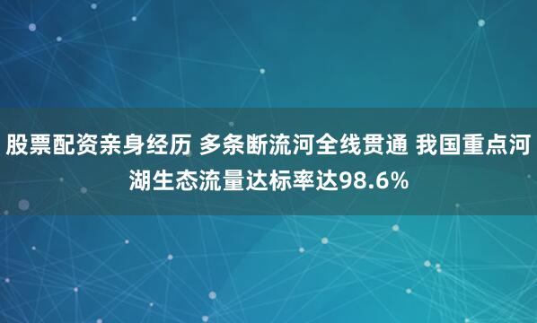股票配资亲身经历 多条断流河全线贯通 我国重点河湖生态流量达标率达98.6%