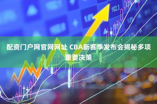 配资门户网官网网址 CBA新赛季发布会揭秘多项重要决策