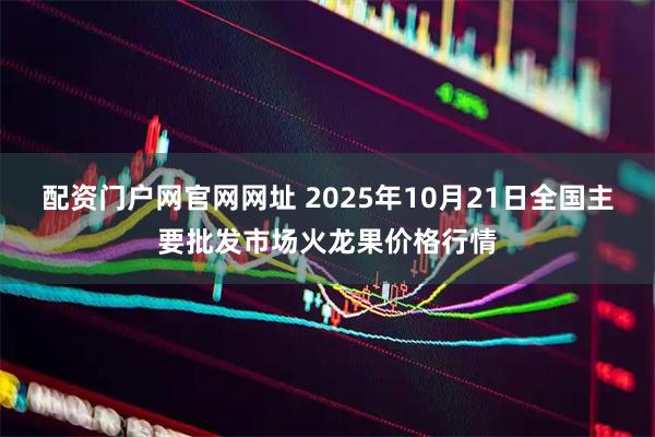 配资门户网官网网址 2025年10月21日全国主要批发市场火龙果价格行情
