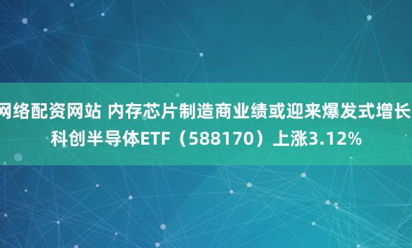 网络配资网站 内存芯片制造商业绩或迎来爆发式增长,科创半导体ETF(588170)上涨3.12%