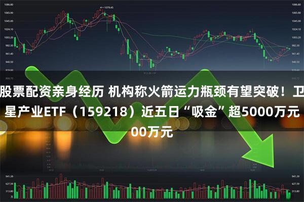 股票配资亲身经历 机构称火箭运力瓶颈有望突破!卫星产业ETF(159218)近五日“吸金”超5000万元