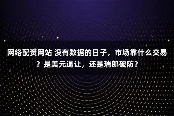 网络配资网站 没有数据的日子,市场靠什么交易?是美元退让,还是瑞郎破防?