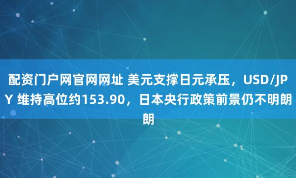 配资门户网官网网址 美元支撑日元承压，USD/JPY 维持高位约153.90，日本央行政策前景仍不明朗