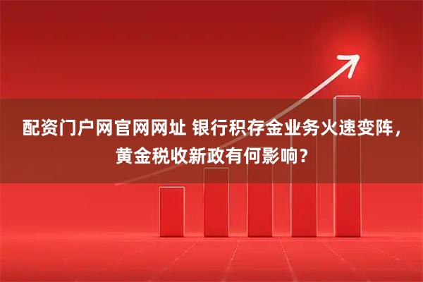 配资门户网官网网址 银行积存金业务火速变阵，黄金税收新政有何影响？