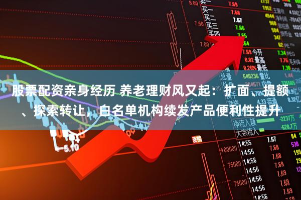 股票配资亲身经历 养老理财风又起:扩面、提额、探索转让,白名单机构续发产品便利性提升