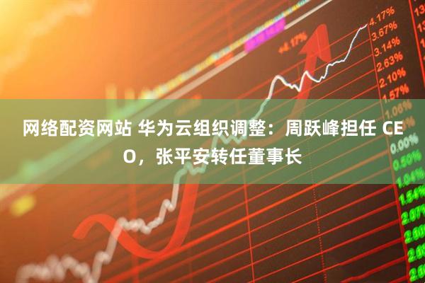 网络配资网站 华为云组织调整:周跃峰担任 CEO,张平安转任董事长