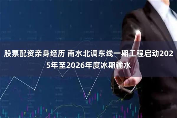 股票配资亲身经历 南水北调东线一期工程启动2025年至2026年度冰期输水