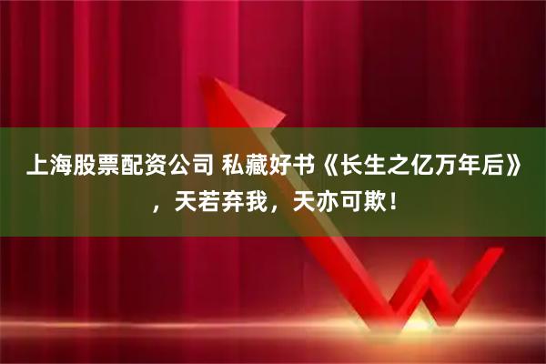 上海股票配资公司 私藏好书《长生之亿万年后》，天若弃我，天亦可欺！