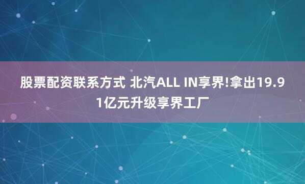 股票配资联系方式 北汽ALL IN享界!拿出19.91亿元升级享界工厂