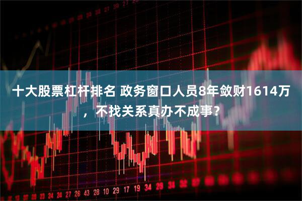 十大股票杠杆排名 政务窗口人员8年敛财1614万，不找关系真办不成事？