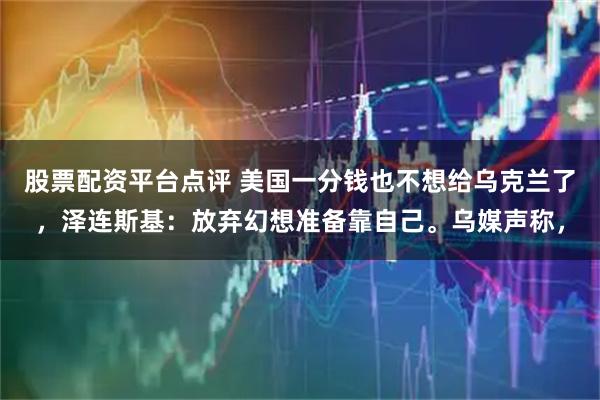 股票配资平台点评 美国一分钱也不想给乌克兰了，泽连斯基：放弃幻想准备靠自己。乌媒声称，