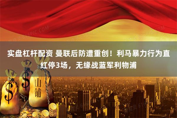 实盘杠杆配资 曼联后防遭重创！利马暴力行为直红停3场，无缘战蓝军利物浦