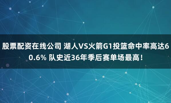 股票配资在线公司 湖人VS火箭G1投篮命中率高达60.6% 队史近36年季后赛单场最高！