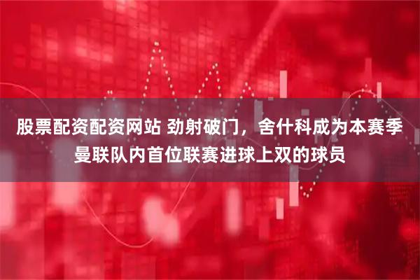 股票配资配资网站 劲射破门，舍什科成为本赛季曼联队内首位联赛进球上双的球员