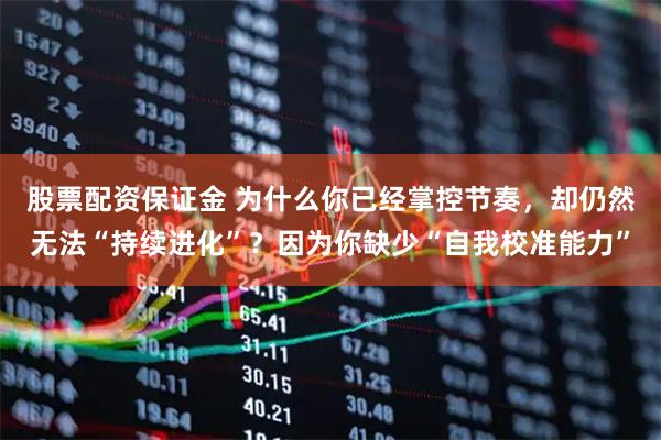 股票配资保证金 为什么你已经掌控节奏，却仍然无法“持续进化”？因为你缺少“自我校准能力”