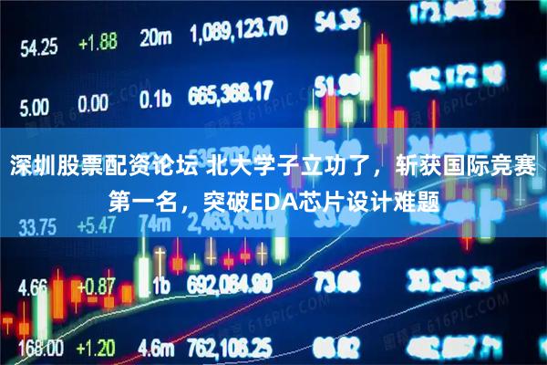 深圳股票配资论坛 北大学子立功了，斩获国际竞赛第一名，突破EDA芯片设计难题
