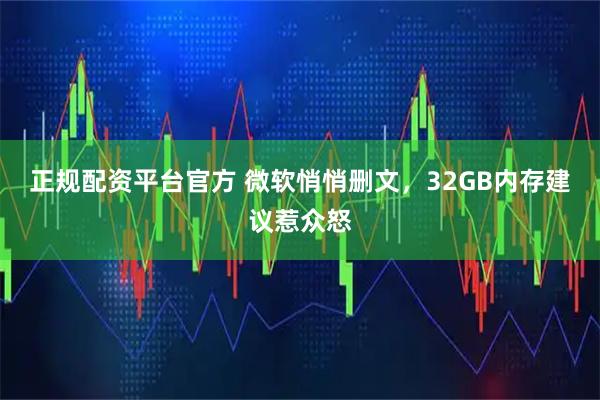 正规配资平台官方 微软悄悄删文，32GB内存建议惹众怒