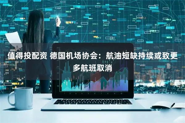 值得投配资 德国机场协会：航油短缺持续或致更多航班取消