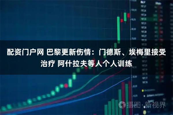 配资门户网 巴黎更新伤情：门德斯、埃梅里接受治疗 阿什拉夫等人个人训练