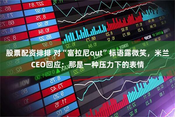 股票配资排排 对“富拉尼out”标语露微笑，米兰CEO回应：那是一种压力下的表情