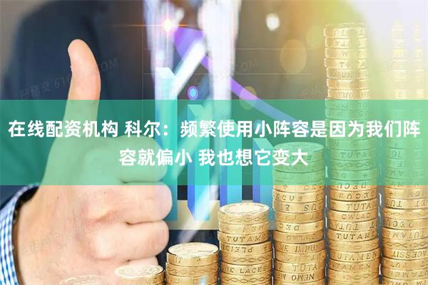 在线配资机构 科尔：频繁使用小阵容是因为我们阵容就偏小 我也想它变大