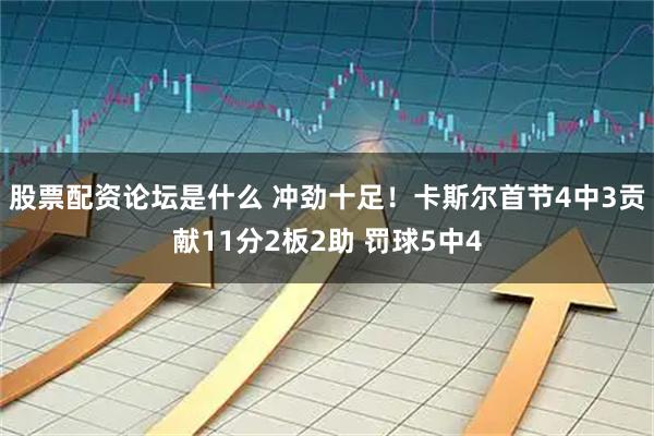 股票配资论坛是什么 冲劲十足！卡斯尔首节4中3贡献11分2板2助 罚球5中4