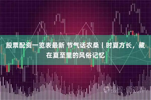 股票配资一览表最新 节气话农桑丨时夏方长，藏在夏至里的风俗记忆