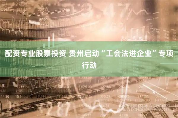 配资专业股票投资 贵州启动“工会法进企业”专项行动