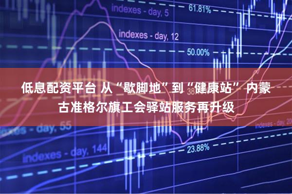 低息配资平台 从“歇脚地”到“健康站” 内蒙古准格尔旗工会驿站服务再升级