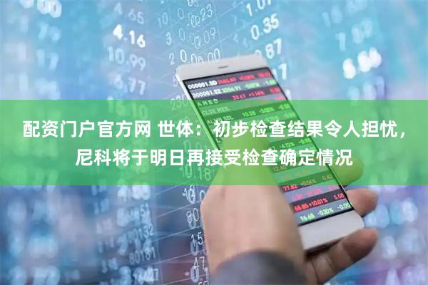 配资门户官方网 世体：初步检查结果令人担忧，尼科将于明日再接受检查确定情况