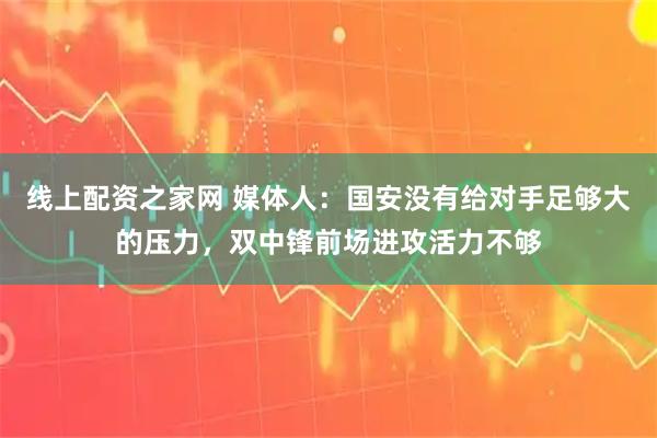 线上配资之家网 媒体人：国安没有给对手足够大的压力，双中锋前场进攻活力不够