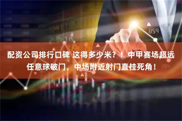配资公司排行口碑 这得多少米？！中甲赛场超远任意球破门，中场附近射门直挂死角！